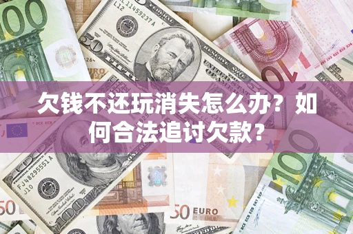 济南欠钱不还玩消失怎么办？如何合法追讨欠款？