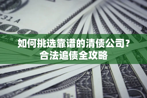 济南如何挑选靠谱的清债公司?合法追债全攻略 济南如何挑选靠谱的清债公司?合法追债全攻略