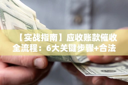 济南【实战指南】应收账款催收全流程：6大关键步骤+合法回款技巧