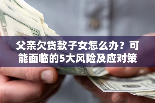 济南父亲欠贷款子女怎么办?可能面临的5大风险及应对策略 济南父亲欠贷款子女怎么办?可能面临的5大风险及应对策略