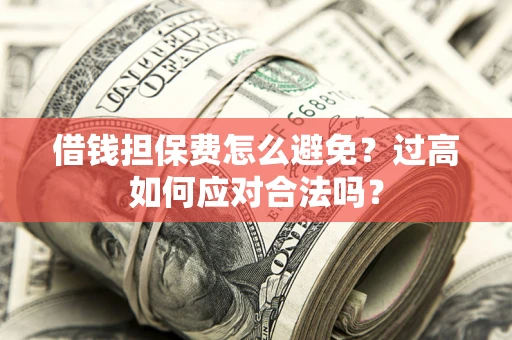 济南借钱担保费怎么避免？过高如何应对合法吗？