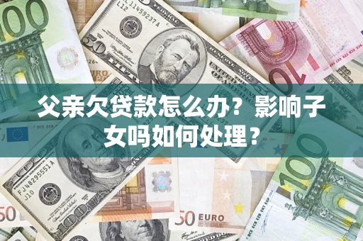 济南父亲欠贷款怎么办？影响子女吗如何处理？