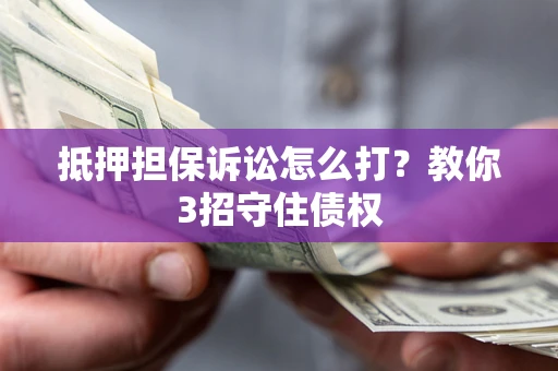 济南抵押担保诉讼怎么打？教你3招守住债权