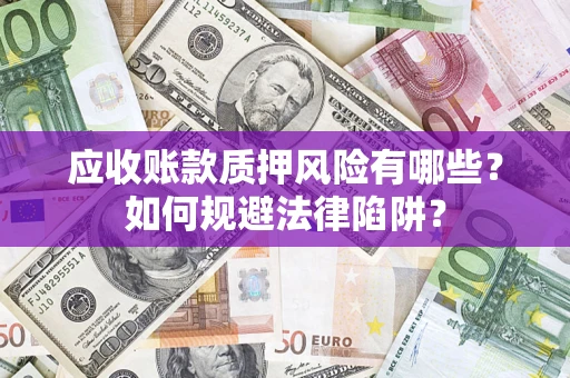 济南应收账款质押风险有哪些？如何规避法律陷阱？