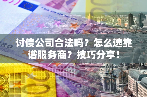 济南讨债公司合法吗？怎么选靠谱服务商？技巧分享！