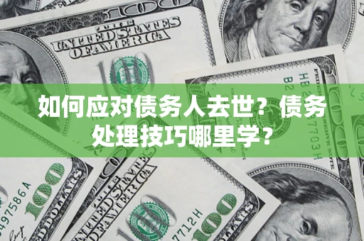 济南如何应对债务人去世？债务处理技巧哪里学？