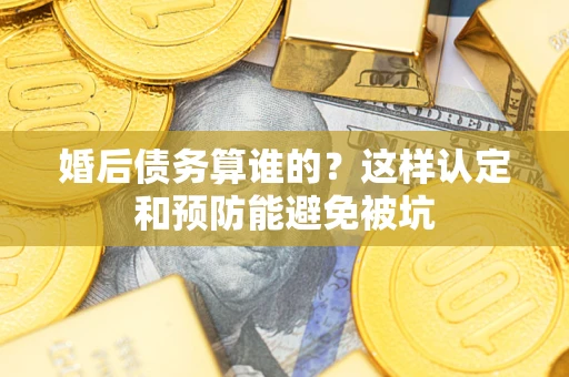 济南婚后债务算谁的？这样认定和预防能避免被坑