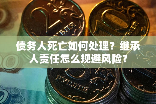 济南债务人死亡如何处理?继承人责任怎么规避风险? 济南债务人死亡如何处理?继承人责任怎么规避风险?
