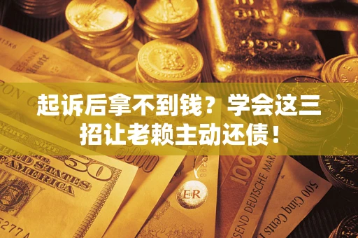 济南起诉后拿不到钱？学会这三招让老赖主动还债！