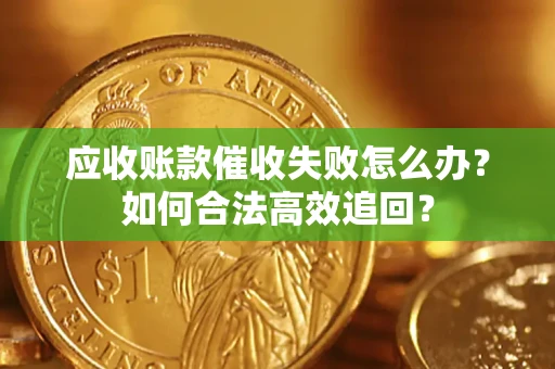济南应收账款催收失败怎么办？如何合法高效追回？
