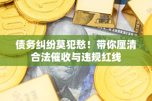 济南债务纠纷莫犯愁！带你厘清合法催收与违规红线