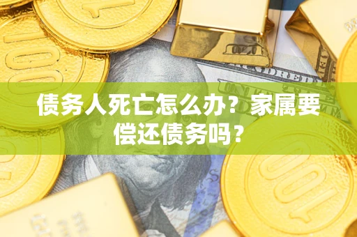 济南债务人死亡怎么办？家属要偿还债务吗？