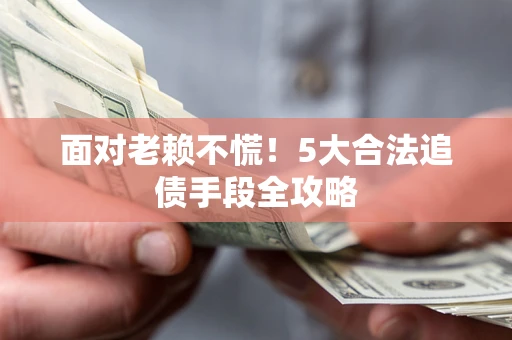 济南面对老赖不慌！5大合法追债手段全攻略