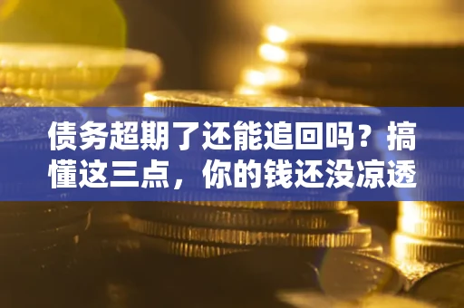 济南债务超期了还能追回吗？搞懂这三点，你的钱还没凉透