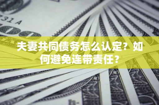 济南夫妻共同债务怎么认定？如何避免连带责任？