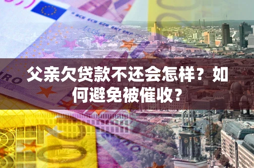 济南父亲欠贷款不还会怎样？如何避免被催收？