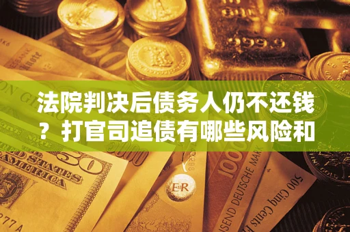 济南法院判决后债务人仍不还钱？打官司追债有哪些风险和技巧？
