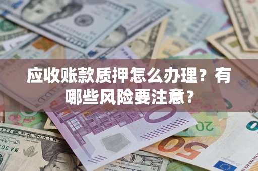 济南应收账款质押怎么办理？有哪些风险要注意？