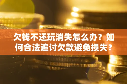 济南欠钱不还玩消失怎么办？如何合法追讨欠款避免损失？