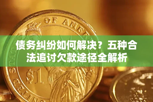 济南债务纠纷如何解决？五种合法追讨欠款途径全解析