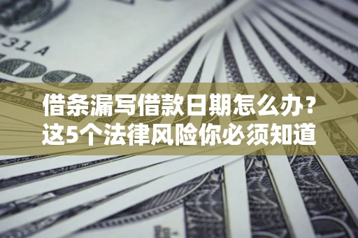 济南借条漏写借款日期怎么办？这5个法律风险你必须知道