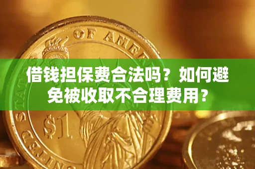 济南借钱担保费合法吗？如何避免被收取不合理费用？