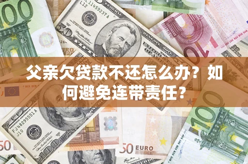 济南父亲欠贷款不还怎么办？如何避免连带责任？