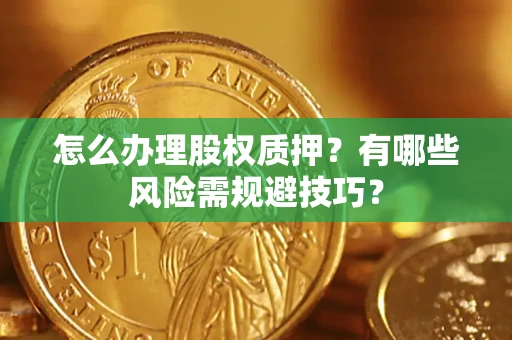 济南怎么办理股权质押？有哪些风险需规避技巧？