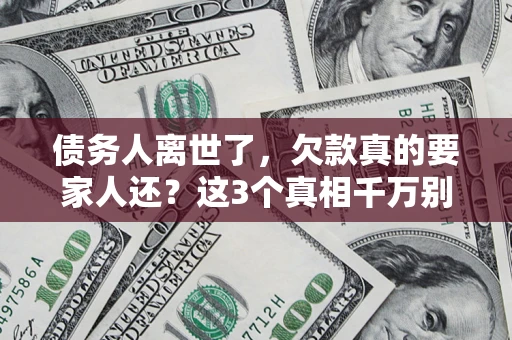 济南债务人离世了，欠款真的要家人还？这3个真相千万别弄错