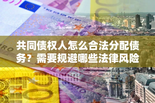 济南共同债权人怎么合法分配债务？需要规避哪些法律风险？
