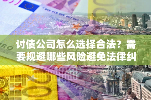济南讨债公司怎么选择合法?需要规避哪些风险避免法律纠纷? 济南讨债公司怎么选择合法?需要规避哪些风险避免法律纠纷?