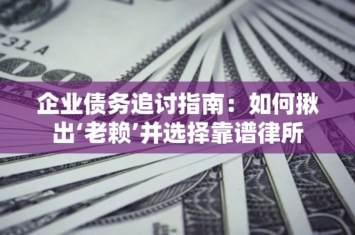 济南企业债务追讨指南：如何揪出‘老赖’并选择靠谱律所