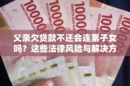 济南父亲欠贷款不还会连累子女吗？这些法律风险与解决方法要早知道！