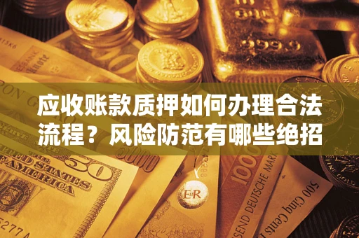 济南应收账款质押如何办理合法流程？风险防范有哪些绝招？