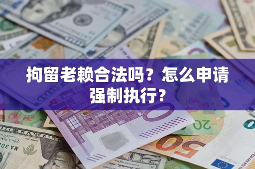济南拘留老赖合法吗？怎么申请强制执行？
