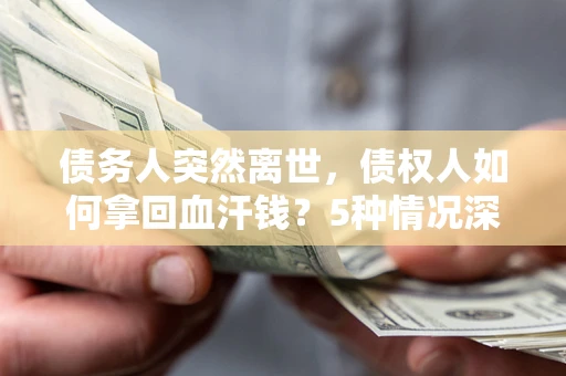 济南债务人突然离世，债权人如何拿回血汗钱？5种情况深度解析