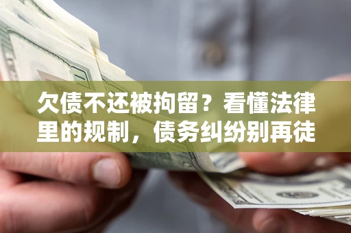 济南欠债不还被拘留？看懂法律里的规制，债务纠纷别再徒劳奔波