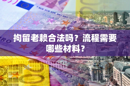 济南拘留老赖合法吗？流程需要哪些材料？