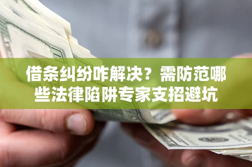 济南借条纠纷咋解决？需防范哪些法律陷阱专家支招避坑