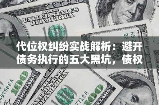 济南代位权纠纷实战解析：避开债务执行的五大黑坑，债权人必看指南