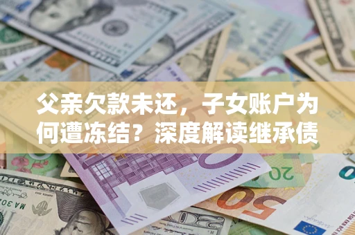 济南父亲欠款未还，子女账户为何遭冻结？深度解读继承债务迷局