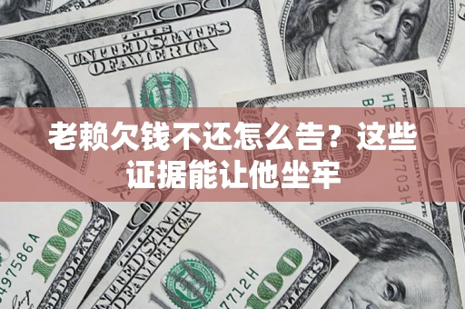 济南老赖欠钱不还怎么告？这些证据能让他坐牢
