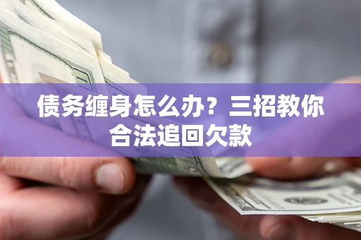 济南债务缠身怎么办？三招教你合法追回欠款