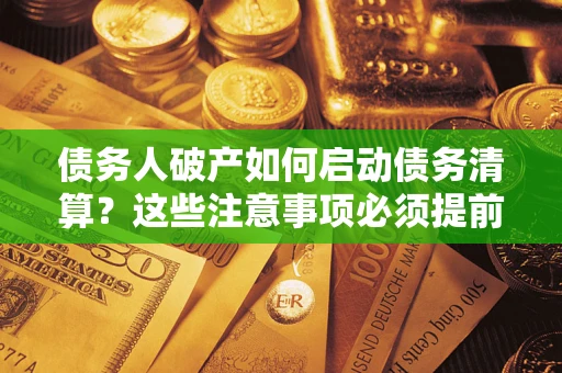 济南债务人破产如何启动债务清算？这些注意事项必须提前知道