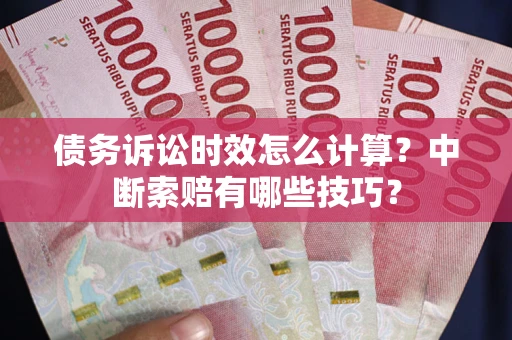 济南债务诉讼时效怎么计算？中断索赔有哪些技巧？