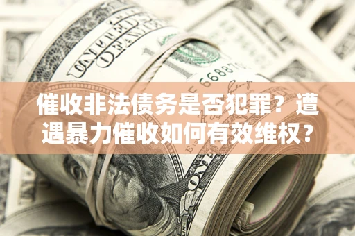 济南催收非法债务是否犯罪?遭遇暴力催收如何有效维权? 济南催收非法债务是否犯罪?遭遇暴力催收如何有效维权?