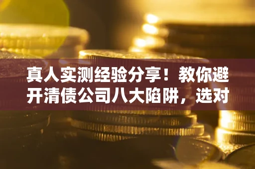 济南真人实测经验分享！教你避开清债公司八大陷阱，选对机构少走十年弯路