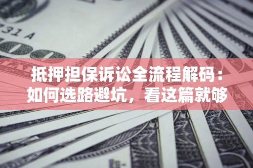 济南抵押担保诉讼全流程解码：如何选路避坑，看这篇就够了