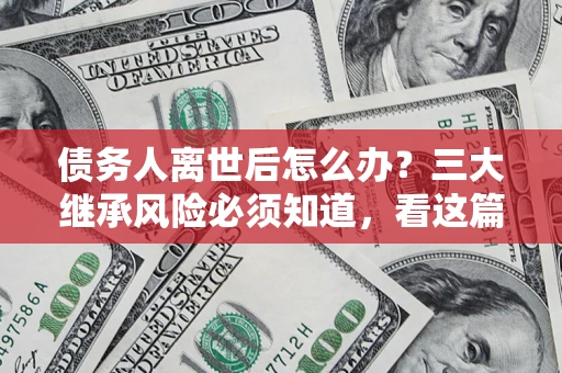 济南债务人离世后怎么办？三大继承风险必须知道，看这篇就够了