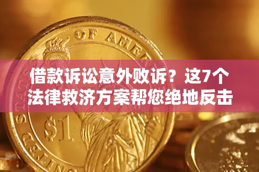济南借款诉讼意外败诉？这7个法律救济方案帮您绝地反击！